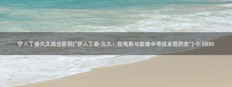 老王影院高清久久伊人：伊人丁香久久综合影院(\