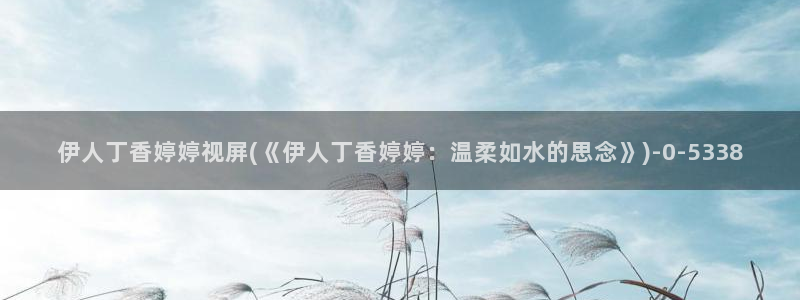 欧美伊人久久久久久影院：伊人丁香婷婷视屏(《伊人丁香婷婷：温柔如水的思念》)