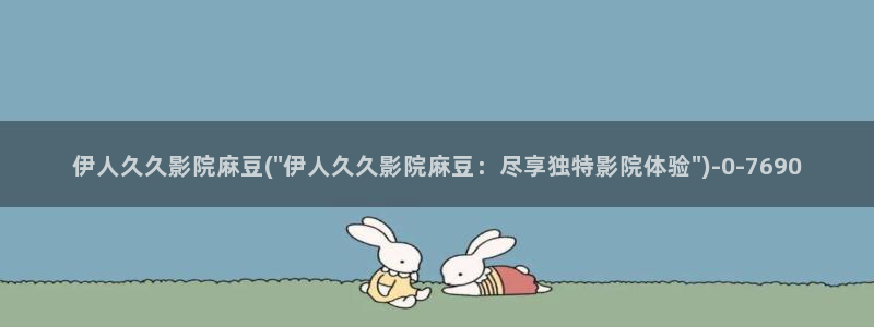 免费影院无码伊人久久草：伊人久久影院麻豆(\