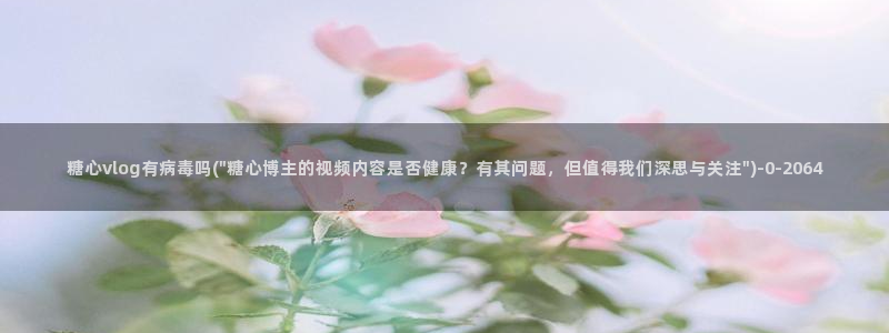 糖心vlog国产入口：糖心vlog有病毒吗(\