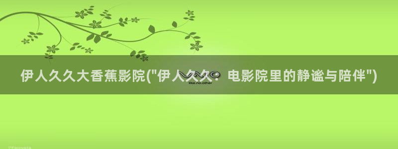 伊人电影免费视屏网站：伊人久久大香蕉影院(\